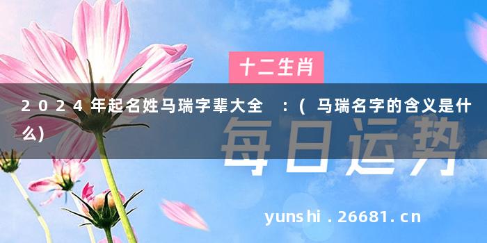 2024年起名姓马瑞字辈大全 :(马瑞名字的含义是什么)